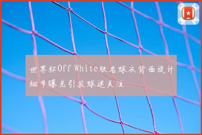 世界杯Off White联名球衣背面设计细节曝光引发球迷关注