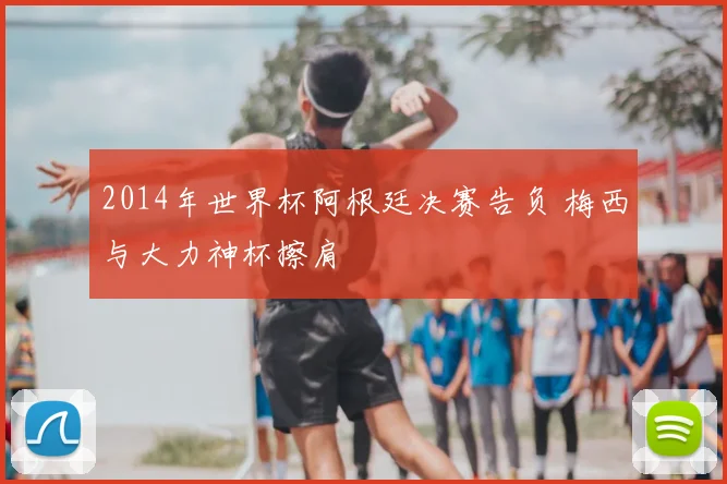 2014年世界杯阿根廷决赛告负 梅西与大力神杯擦肩