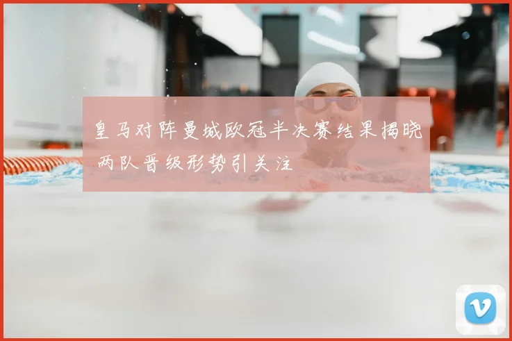 皇马对阵曼城欧冠半决赛结果揭晓 两队晋级形势引关注