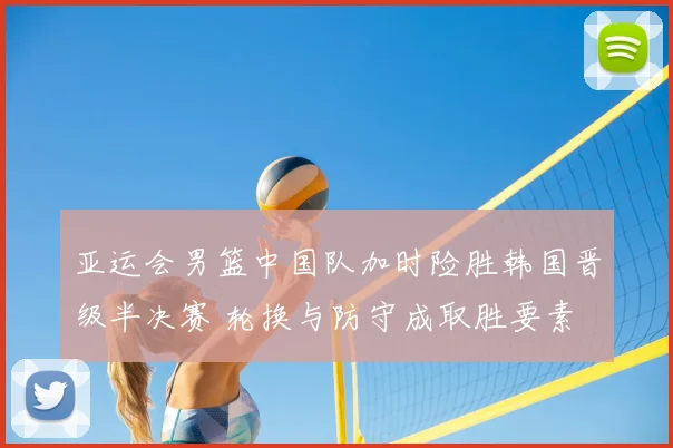 亚运会男篮中国队加时险胜韩国晋级半决赛 轮换与防守成取胜要素