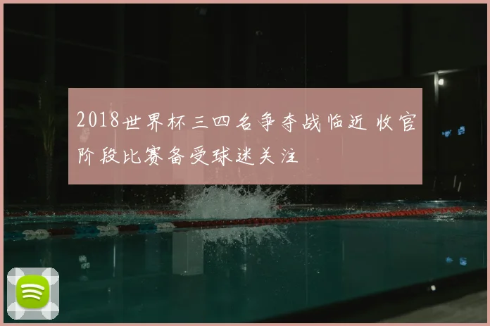 2018世界杯三四名争夺战临近 收官阶段比赛备受球迷关注