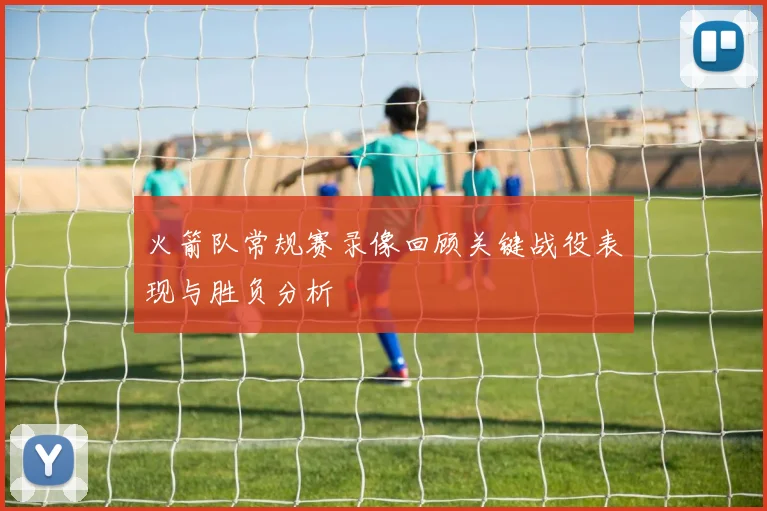 火箭队常规赛录像回顾关键战役表现与胜负分析