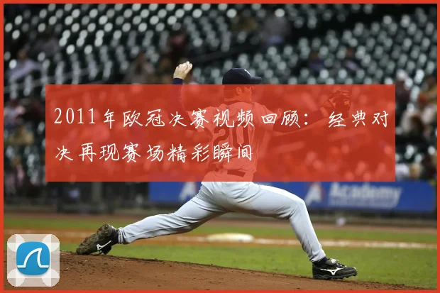 2011年欧冠决赛视频回顾：经典对决再现赛场精彩瞬间