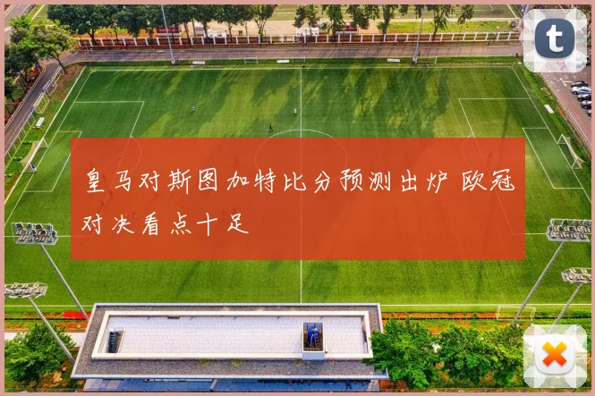 皇马对斯图加特比分预测出炉 欧冠对决看点十足