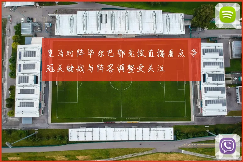 皇马对阵毕尔巴鄂竞技直播看点 争冠关键战与阵容调整受关注