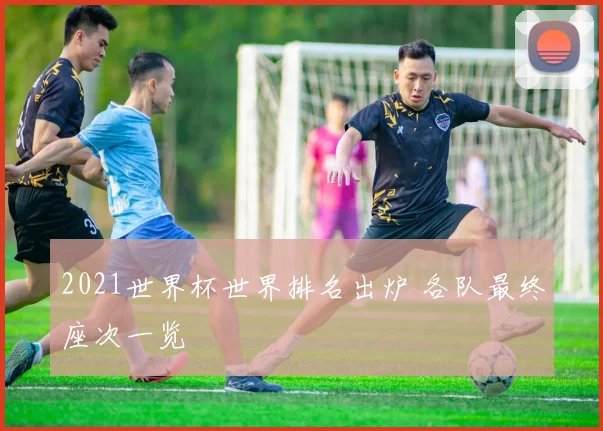 2021世界杯世界排名出炉 各队最终座次一览