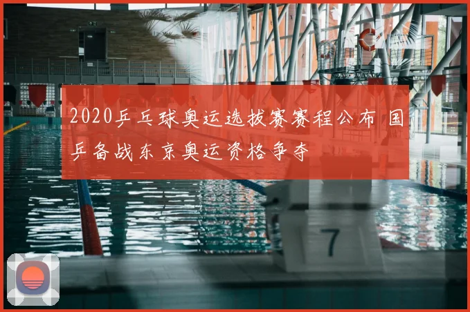 2020乒乓球奥运选拔赛赛程公布 国乒备战东京奥运资格争夺