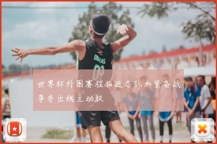 世界杯外围赛程临近各队加紧备战争夺出线主动权