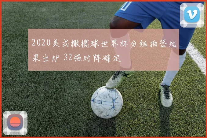 2020美式橄榄球世界杯分组抽签结果出炉 32强对阵确定