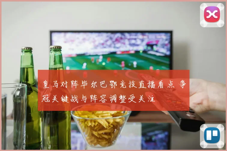 皇马对阵毕尔巴鄂竞技直播看点 争冠关键战与阵容调整受关注