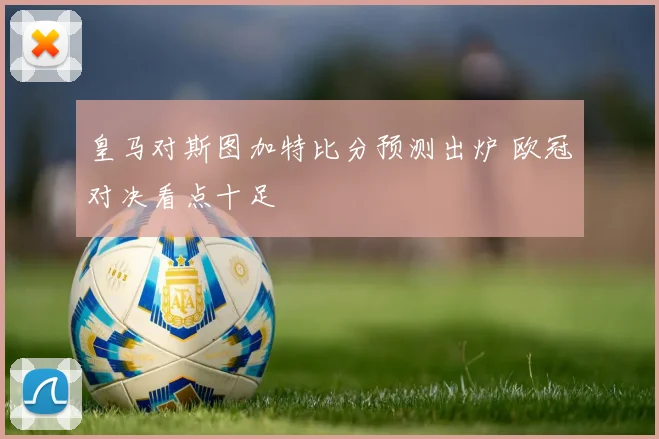 皇马对斯图加特比分预测出炉 欧冠对决看点十足