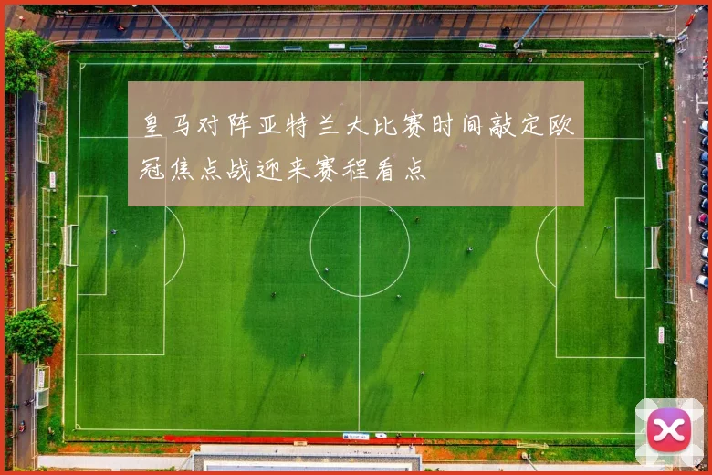皇马对阵亚特兰大比赛时间敲定欧冠焦点战迎来赛程看点