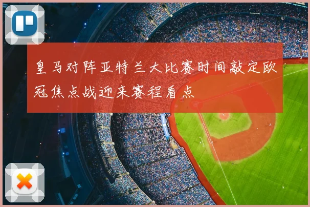 皇马对阵亚特兰大比赛时间敲定欧冠焦点战迎来赛程看点